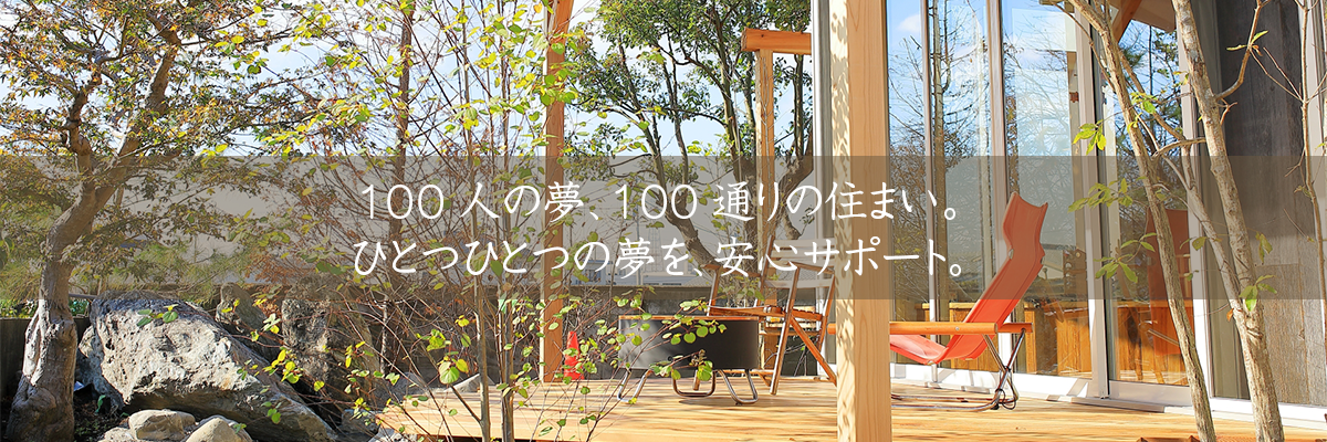 100人の夢、100通りの住まい。ひとつひとつの夢を、安心サポート。